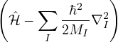 (              )
     ∑    ℏ2
  ˆℋ −    2M--∇2I
      I     I