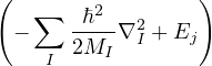 (        2        )
  − ∑  -ℏ--∇2+ Ej
    I  2MI  I