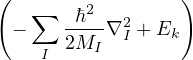 (   ∑    2        )
  −    -ℏ--∇2I + Ek
     I 2MI